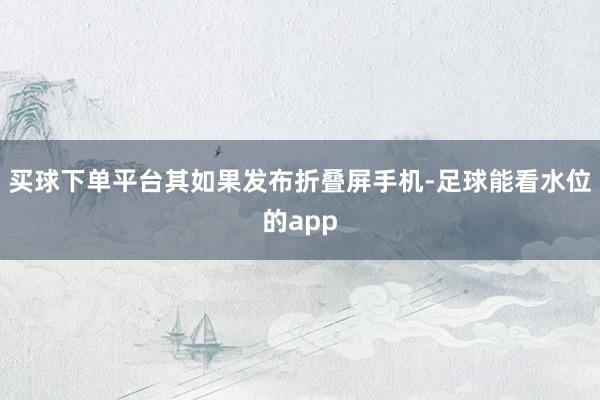 买球下单平台其如果发布折叠屏手机-足球能看水位的app