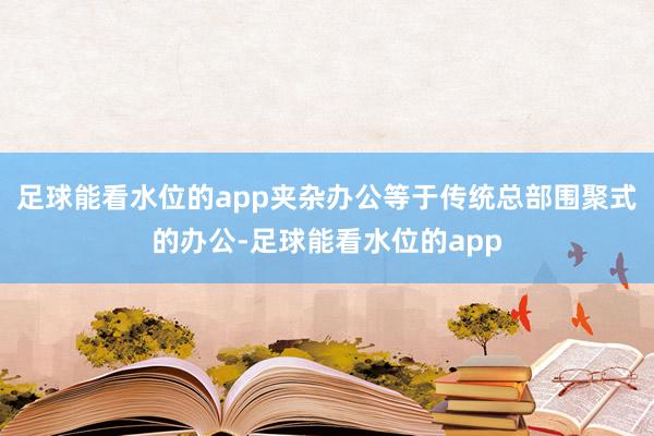 足球能看水位的app夹杂办公等于传统总部围聚式的办公-足球能看水位的app
