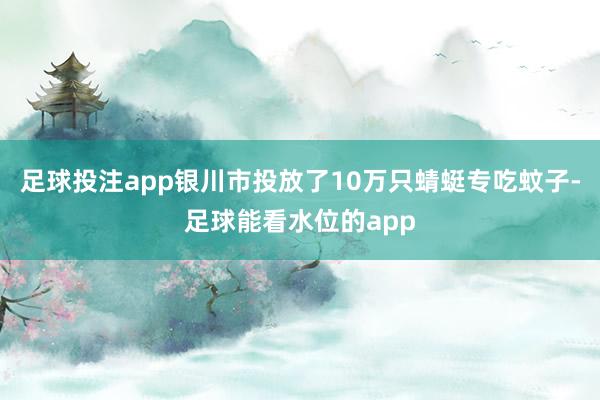 足球投注app银川市投放了10万只蜻蜓专吃蚊子-足球能看水位的app