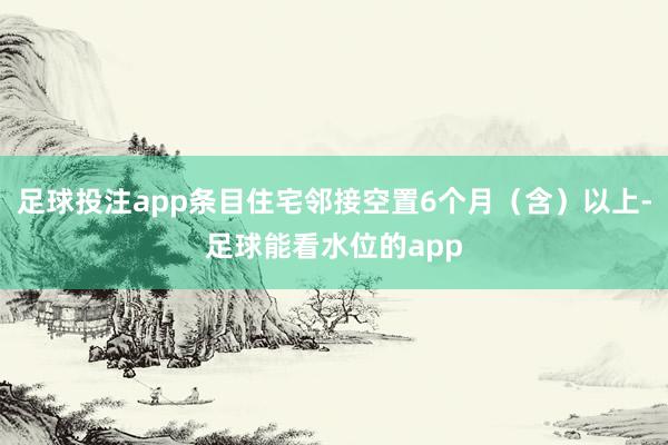 足球投注app条目住宅邻接空置6个月（含）以上-足球能看水位的app
