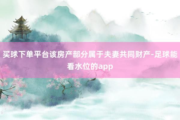 买球下单平台该房产部分属于夫妻共同财产-足球能看水位的app