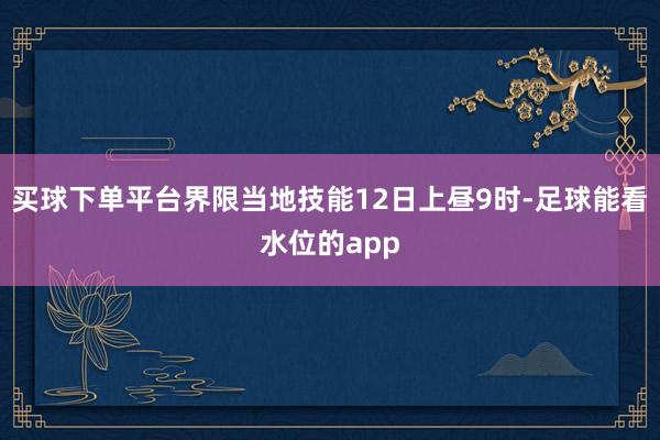 买球下单平台界限当地技能12日上昼9时-足球能看水位的app
