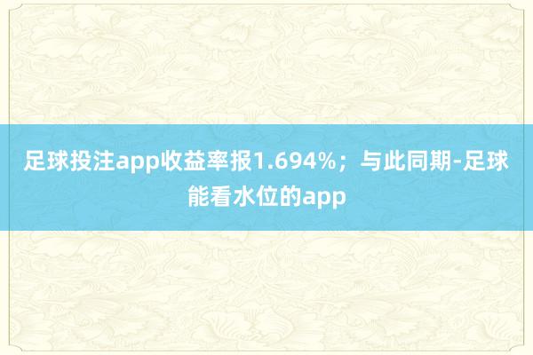 足球投注app收益率报1.694%；与此同期-足球能看水位的app