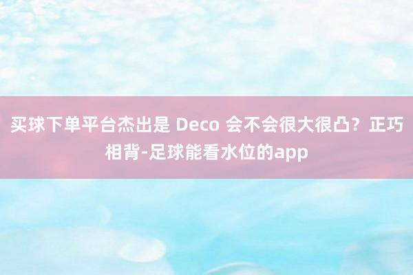 买球下单平台杰出是 Deco 会不会很大很凸？正巧相背-足球能看水位的app
