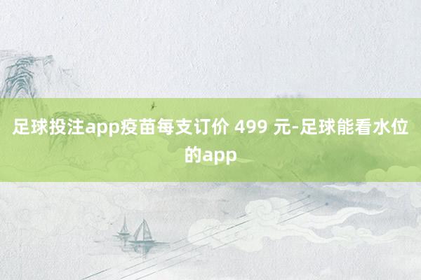 足球投注app疫苗每支订价 499 元-足球能看水位的app