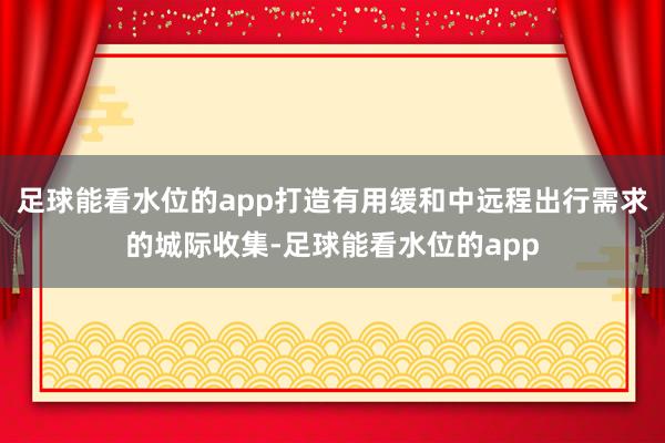 足球能看水位的app打造有用缓和中远程出行需求的城际收集-足球能看水位的app