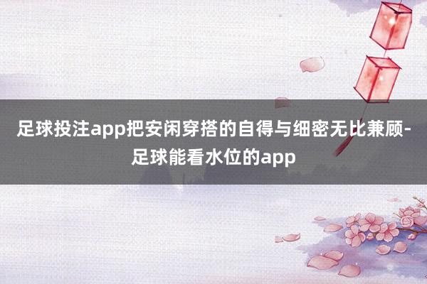 足球投注app把安闲穿搭的自得与细密无比兼顾-足球能看水位的app