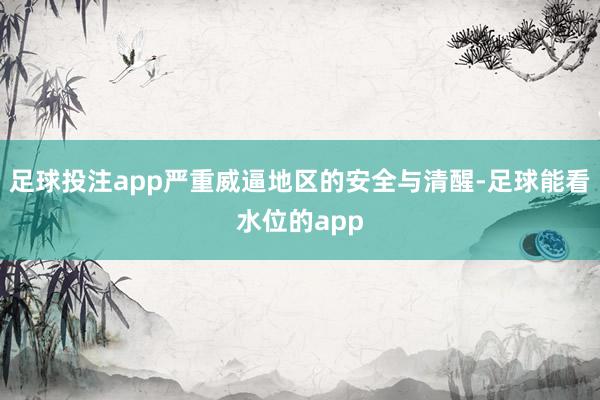 足球投注app严重威逼地区的安全与清醒-足球能看水位的app