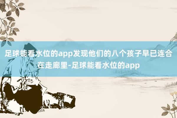 足球能看水位的app发现他们的八个孩子早已连合在走廊里-足球能看水位的app