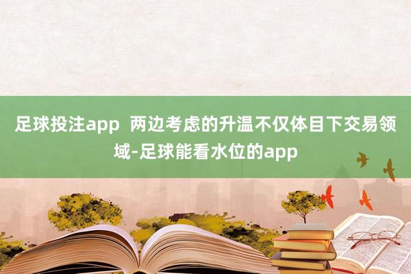 足球投注app  两边考虑的升温不仅体目下交易领域-足球能看水位的app