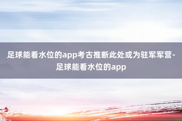 足球能看水位的app考古推断此处或为驻军军营-足球能看水位的app