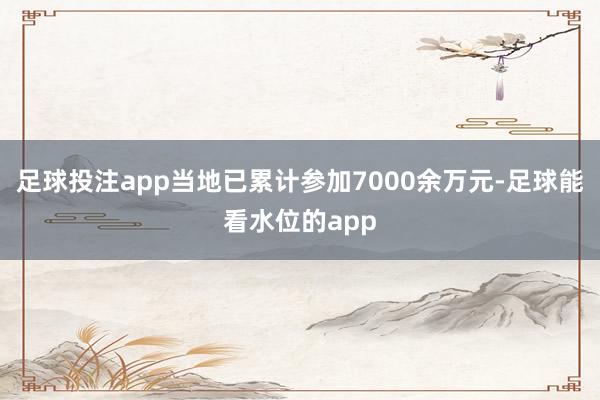 足球投注app当地已累计参加7000余万元-足球能看水位的app