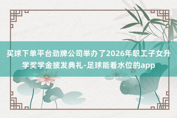 买球下单平台劲牌公司举办了2026年职工子女升学奖学金披发典礼-足球能看水位的app