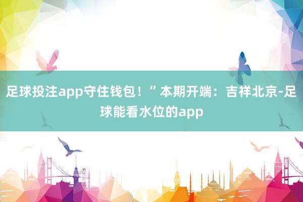足球投注app守住钱包！”本期开端：吉祥北京-足球能看水位的app