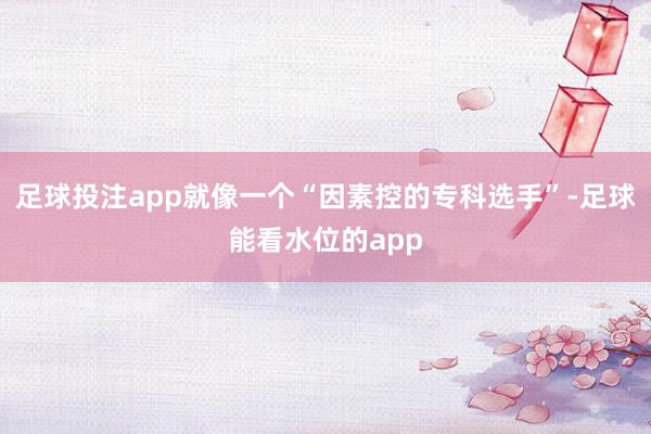 足球投注app就像一个“因素控的专科选手”-足球能看水位的app