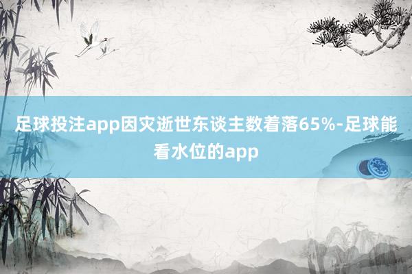 足球投注app因灾逝世东谈主数着落65%-足球能看水位的app