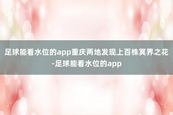 足球能看水位的app重庆两地发现上百株冥界之花-足球能看水位的app