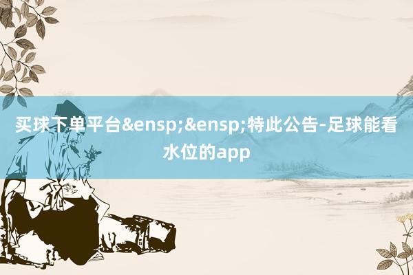 买球下单平台&ensp;&ensp;特此公告-足球能看水位的app