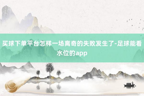 买球下单平台怎样一场离奇的失败发生了-足球能看水位的app