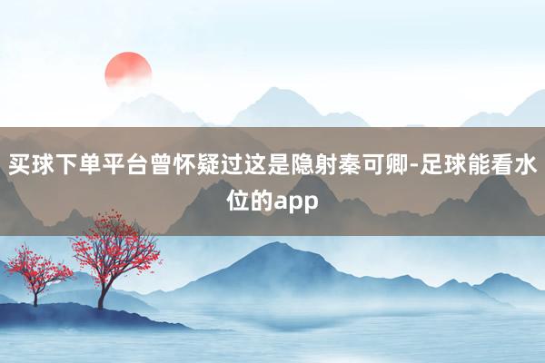 买球下单平台曾怀疑过这是隐射秦可卿-足球能看水位的app
