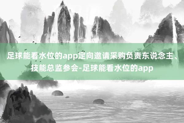 足球能看水位的app定向邀请采购负责东说念主、技能总监参会-足球能看水位的app