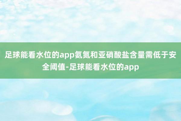 足球能看水位的app氨氮和亚硝酸盐含量需低于安全阈值-足球能看水位的app