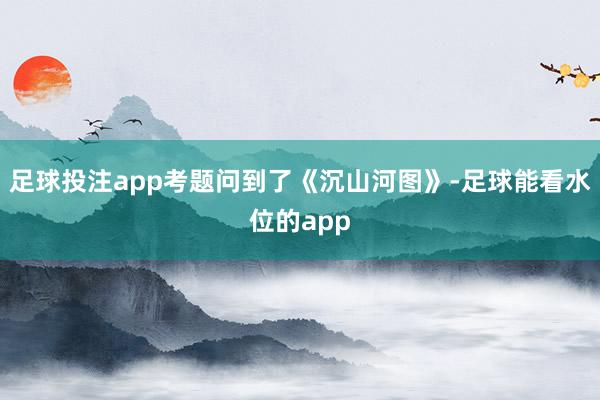 足球投注app考题问到了《沉山河图》-足球能看水位的app