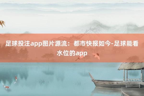 足球投注app图片源流：都市快报　　如今-足球能看水位的app