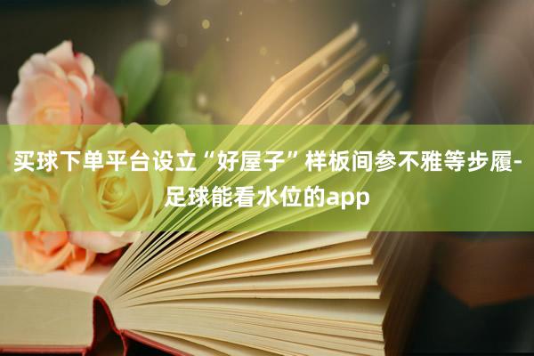 买球下单平台设立“好屋子”样板间参不雅等步履-足球能看水位的app