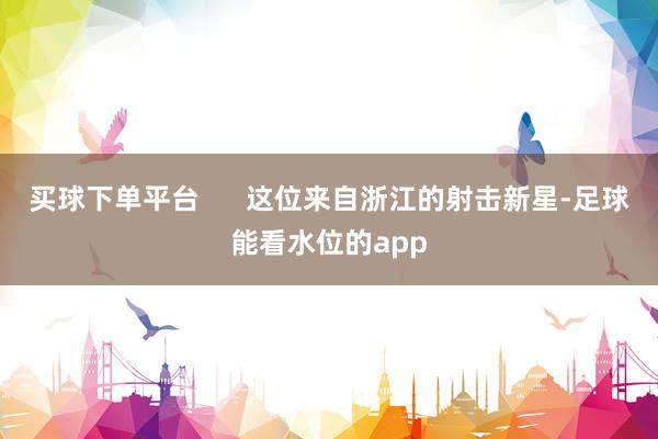 买球下单平台      这位来自浙江的射击新星-足球能看水位的app