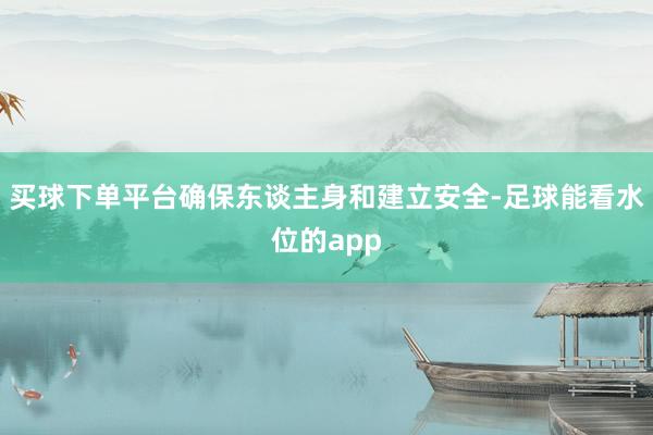 买球下单平台确保东谈主身和建立安全-足球能看水位的app
