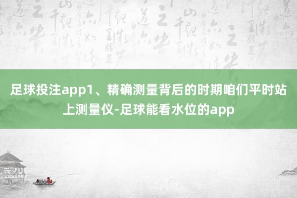 足球投注app1、精确测量背后的时期咱们平时站上测量仪-足球能看水位的app