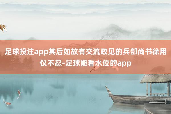 足球投注app其后如故有交流政见的兵部尚书徐用仪不忍-足球能看水位的app