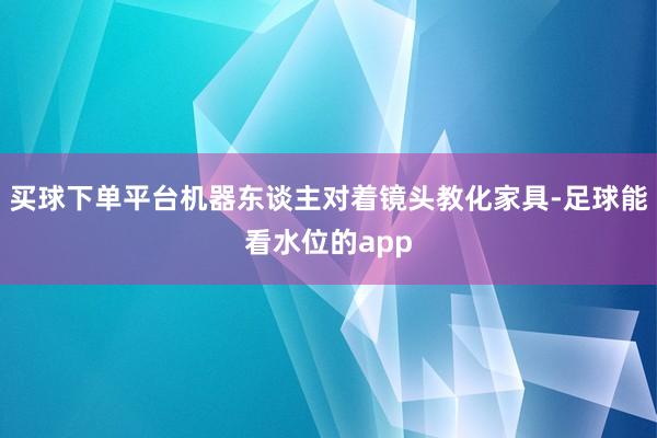 买球下单平台机器东谈主对着镜头教化家具-足球能看水位的app