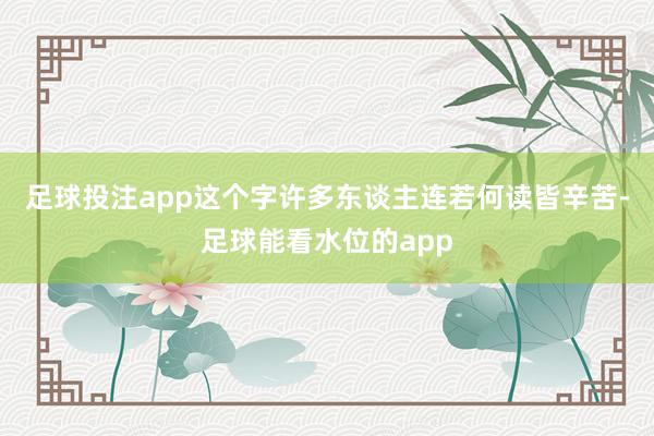 足球投注app这个字许多东谈主连若何读皆辛苦-足球能看水位的app